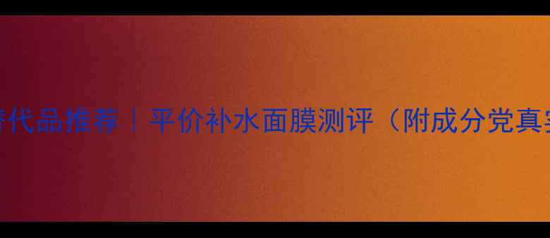 图片 微商焕面膜替代品推荐｜平价补水面膜测评（附成分党真实使用报告）