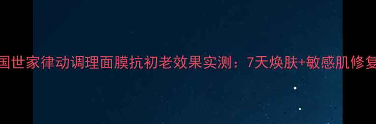 图片 德国世家律动调理面膜抗初老效果实测：7天焕肤+敏感肌修复全