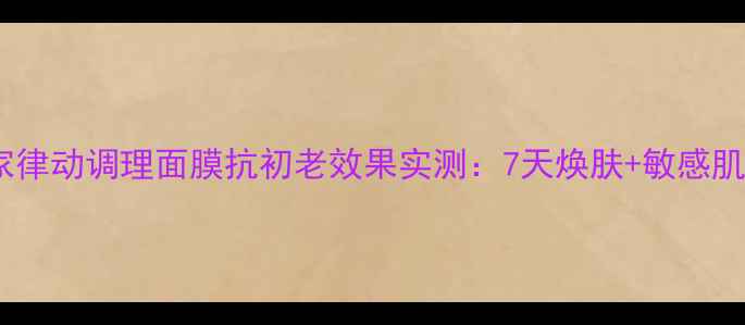图片 德国世家律动调理面膜抗初老效果实测：7天焕肤+敏感肌修复全2