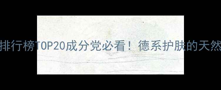 图片 德国护肤品口碑排行榜TOP20成分党必看！德系护肤的天然密码与硬核科技