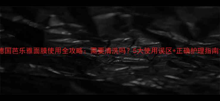 图片 德国芭乐雅面膜使用全攻略：需要清洗吗？5大使用误区+正确护理指南1