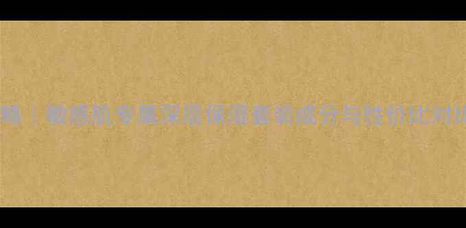 图片 心清堂补水系列价格攻略｜敏感肌专属深层保湿套装成分与性价比对比（附正品购买指南）1