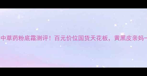 图片 必入CM中草药粉底霜测评！百元价位国货天花板，黄黑皮亲妈一绝！2