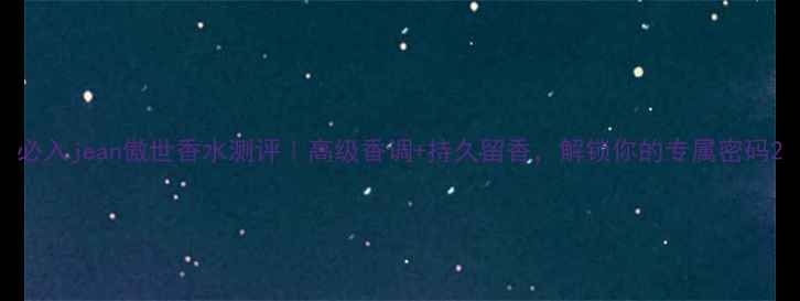 图片 必入jean傲世香水测评｜高级香调+持久留香，解锁你的专属密码2