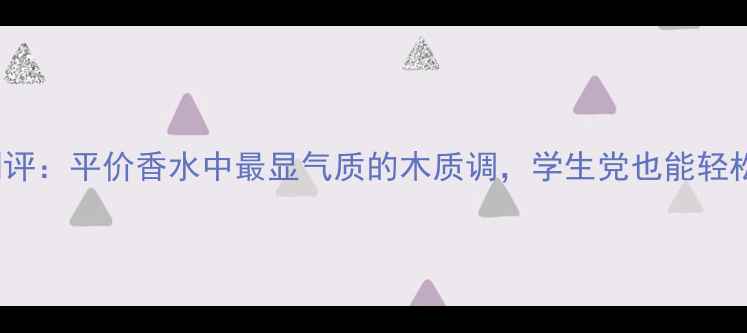 图片 必入lovely男士香水测评：平价香水中最显气质的木质调，学生党也能轻松入手的精致香氛指南2