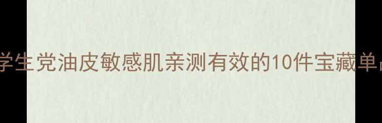 图片 必入化妆品护肤品推荐｜学生党油皮敏感肌亲测有效的10件宝藏单品（附成分表+避雷指南）