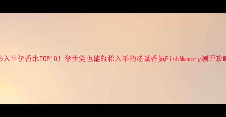 图片 必入平价香水TOP10！学生党也能轻松入手的粉调香氛PinkMemory测评攻略