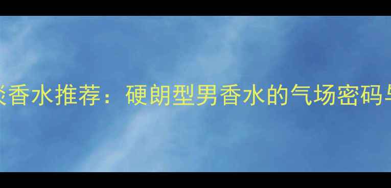 图片 必入男士淡香水推荐：硬朗型男香水的气场密码与选购指南