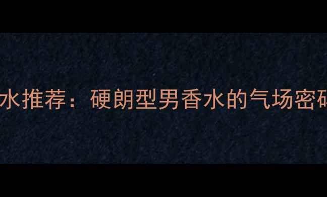 图片 必入男士淡香水推荐：硬朗型男香水的气场密码与选购指南1