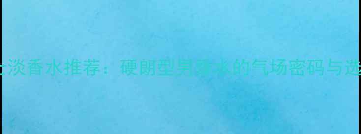 图片 必入男士淡香水推荐：硬朗型男香水的气场密码与选购指南2