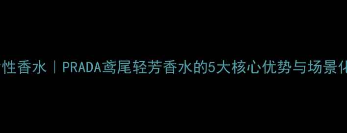 图片 必入职场女性香水｜PRADA鸢尾轻芳香水的5大核心优势与场景化使用指南1
