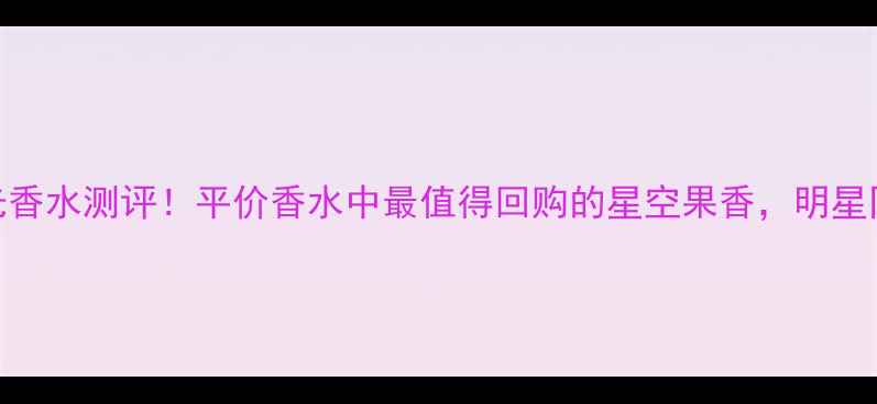 图片 必入蓝色橘彩星光香水测评！平价香水中最值得回购的星空果香，明星同款成分+成分党1