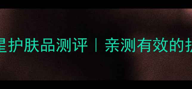 图片 必入！10款明星护肤品测评｜亲测有效的护肤公式大公开