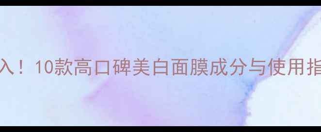图片 必入！10款高口碑美白面膜成分与使用指南