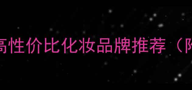 图片 必入！10款高性价比化妆品牌推荐（附避雷指南）
