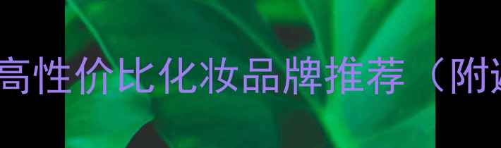 图片 必入！10款高性价比化妆品牌推荐（附避雷指南）2