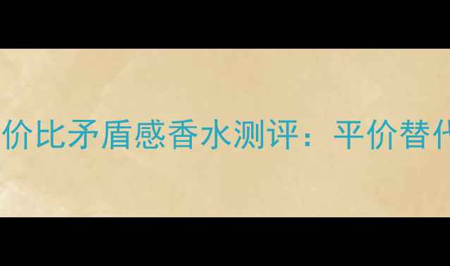 图片 必入！10款高性价比矛盾感香水测评：平价替代款vs大牌经典1