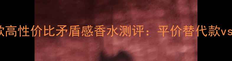 图片 必入！10款高性价比矛盾感香水测评：平价替代款vs大牌经典2