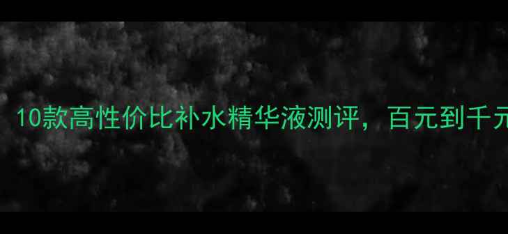 图片 必入！10款高性价比补水精华液测评，百元到千元全✨