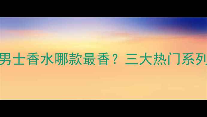 图片 必入！CK男士香水哪款最香？三大热门系列测评报告