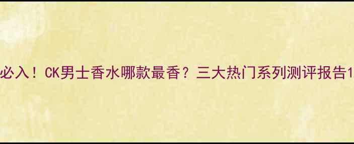 图片 必入！CK男士香水哪款最香？三大热门系列测评报告1
