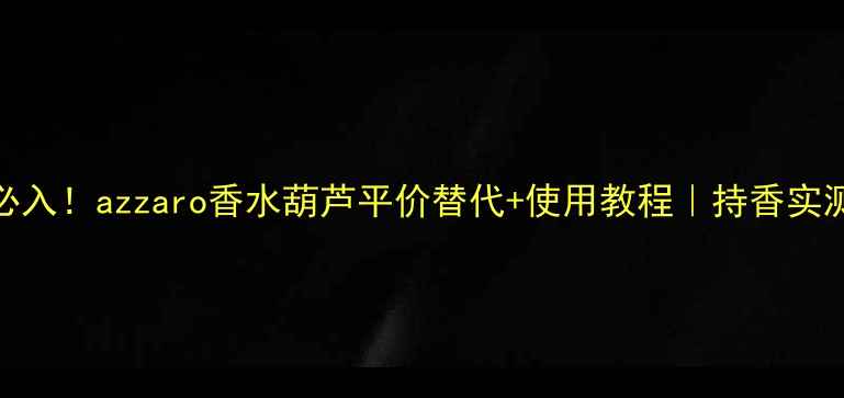 图片 必入！azzaro香水葫芦平价替代+使用教程｜持香实测