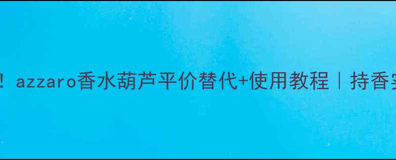 图片 必入！azzaro香水葫芦平价替代+使用教程｜持香实测1