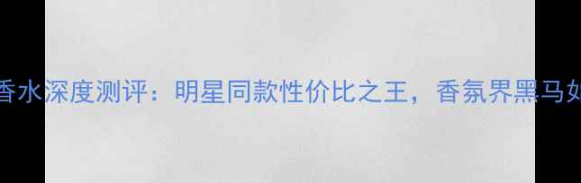图片 必入！mylove女士香水深度测评：明星同款性价比之王，香氛界黑马如何征服百万少女？