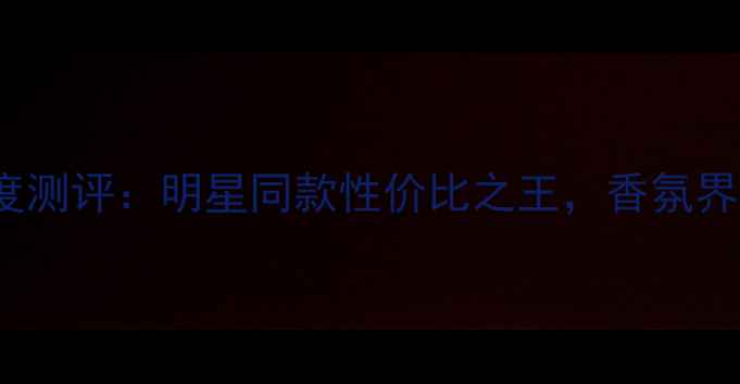 图片 必入！mylove女士香水深度测评：明星同款性价比之王，香氛界黑马如何征服百万少女？1