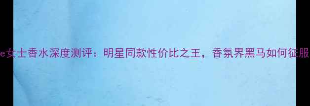 图片 必入！mylove女士香水深度测评：明星同款性价比之王，香氛界黑马如何征服百万少女？2