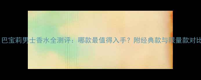 图片 必入！巴宝莉男士香水全测评：哪款最值得入手？附经典款与限量款对比攻略1