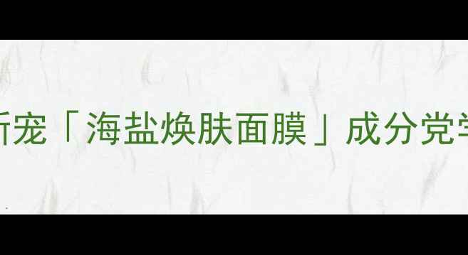 图片 必入！海洋能量护肤新宠「海盐焕肤面膜」成分党学生党闭眼冲的宝藏！
