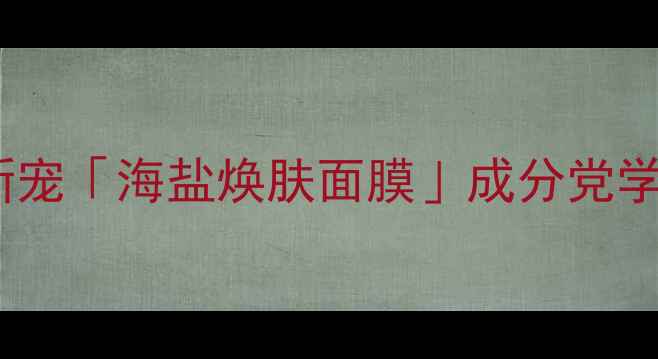 图片 必入！海洋能量护肤新宠「海盐焕肤面膜」成分党学生党闭眼冲的宝藏！1