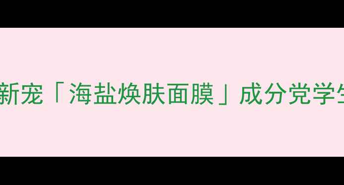图片 必入！海洋能量护肤新宠「海盐焕肤面膜」成分党学生党闭眼冲的宝藏！2