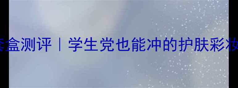 图片 必入！玺悦颜平价国货套盒测评｜学生党也能冲的护肤彩妆套装（附成分党清单）1