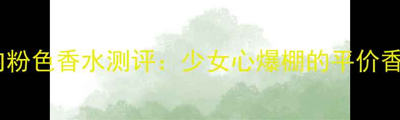 图片 必入！百元内粉色香水测评：少女心爆棚的平价香氛榜单TOP10