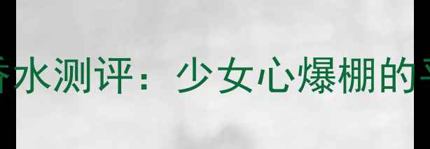 图片 必入！百元内粉色香水测评：少女心爆棚的平价香氛榜单TOP101
