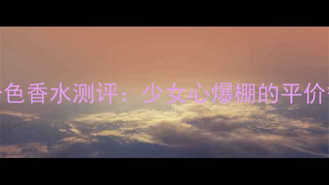 图片 必入！百元内粉色香水测评：少女心爆棚的平价香氛榜单TOP102