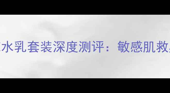 图片 必入！肯zo莲花水乳套装深度测评：敏感肌救星还是智商税？
