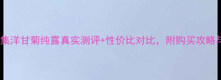 图片 必入！芳草集洋甘菊纯露真实测评+性价比对比，附购买攻略与护肤技巧1