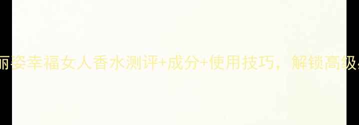 图片 必入！莲娜丽姿幸福女人香水测评+成分+使用技巧，解锁高级感香水密码2