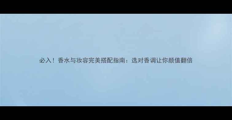 图片 必入！香水与妆容完美搭配指南：选对香调让你颜值翻倍