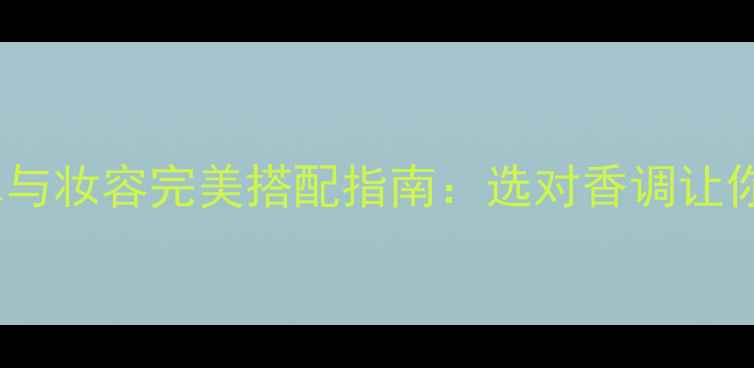 图片 必入！香水与妆容完美搭配指南：选对香调让你颜值翻倍1