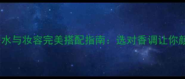 图片 必入！香水与妆容完美搭配指南：选对香调让你颜值翻倍2