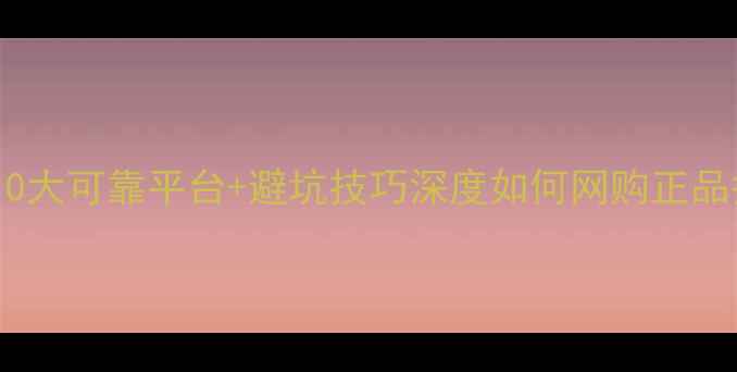 图片 必看！10大可靠平台+避坑技巧深度如何网购正品护肤品1