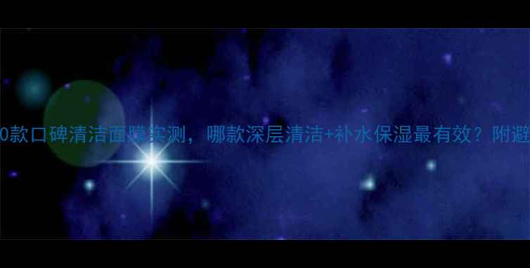 图片 必看！10款口碑清洁面膜实测，哪款深层清洁+补水保湿最有效？附避坑指南1