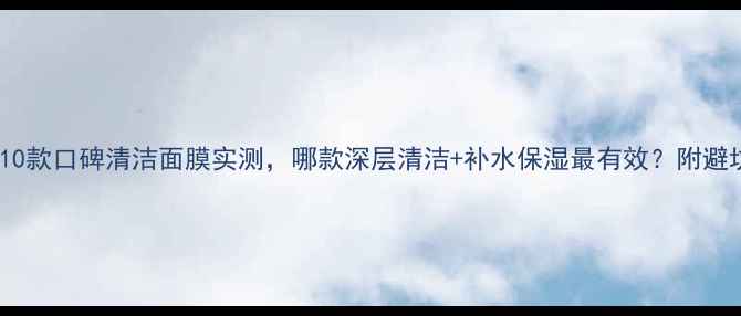 图片 必看！10款口碑清洁面膜实测，哪款深层清洁+补水保湿最有效？附避坑指南2