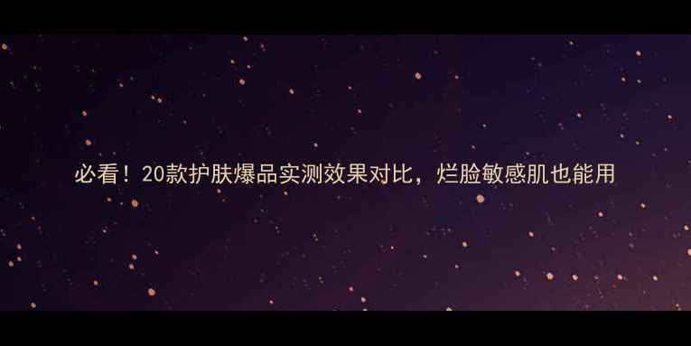 图片 必看！20款护肤爆品实测效果对比，烂脸敏感肌也能用