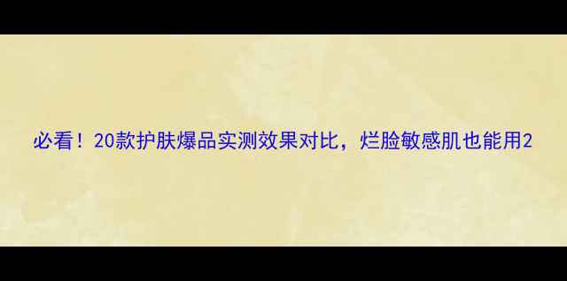 图片 必看！20款护肤爆品实测效果对比，烂脸敏感肌也能用2