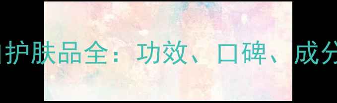 图片 必看！七子白护肤品全：功效、口碑、成分及选购指南1